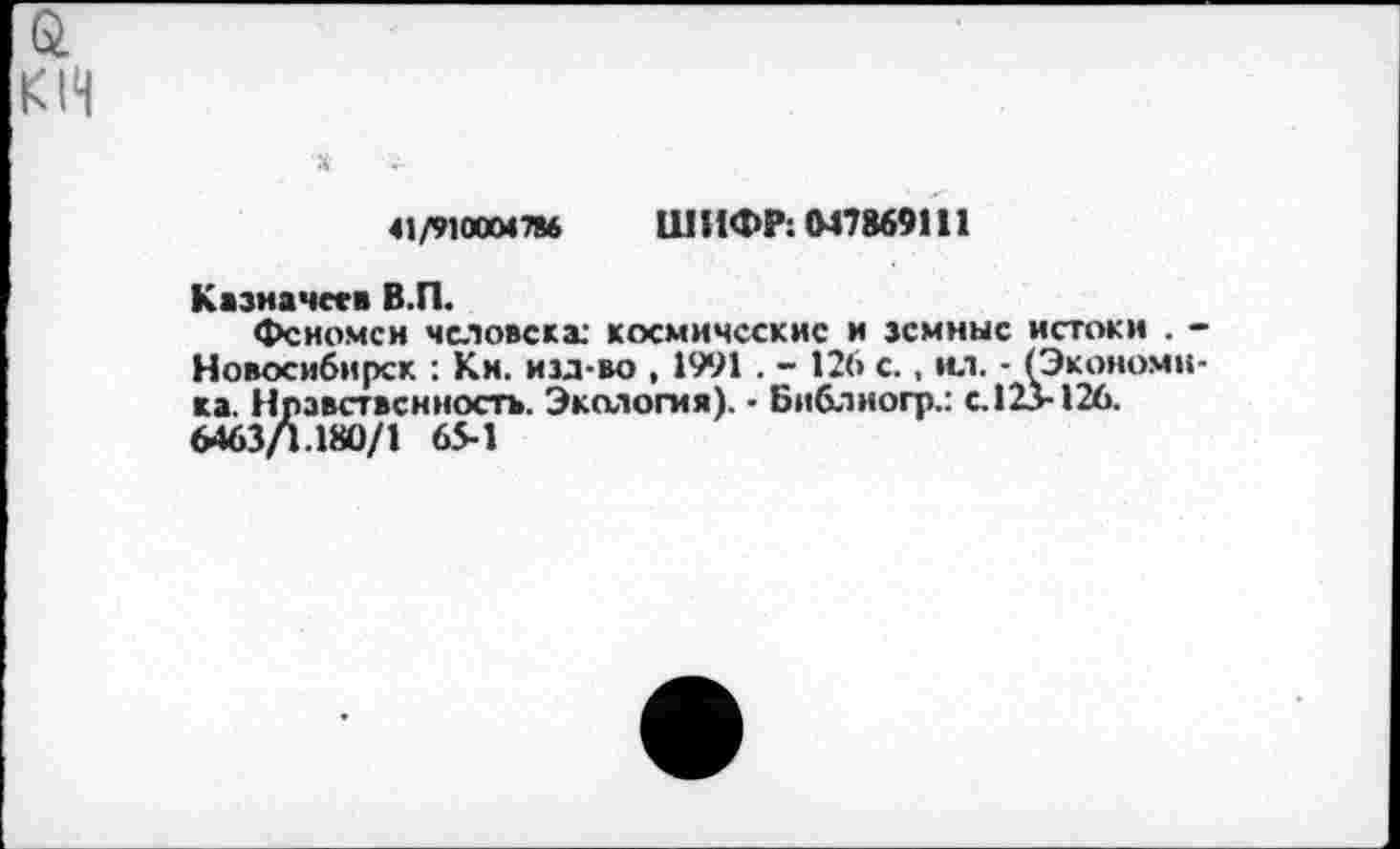 ﻿К14
4-
41/9100М786 ШИФР: 047869111
Казначеев В.П.
Феномен человека: космические и земные истоки . -Новосибирск : Кн. изд-во , 1991 . - 126 с., ил. - (Экономика. Нравственность. Экология). - Бнблиогр.: с. 123-126.
6463/1.180/1 65-1